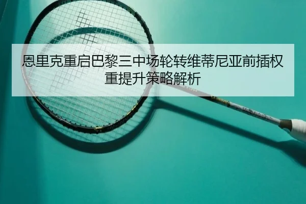恩里克重启巴黎三中场轮转维蒂尼亚前插权重提升策略解析