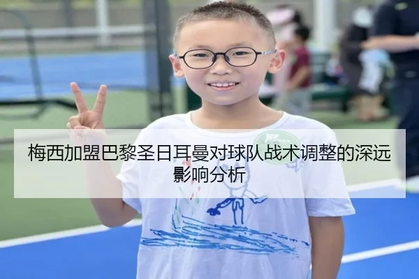 梅西加盟巴黎圣日耳曼对球队战术调整的深远影响分析