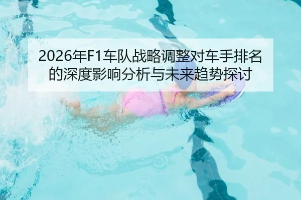 2026年F1车队战略调整对车手排名的深度影响分析与未来趋势探讨