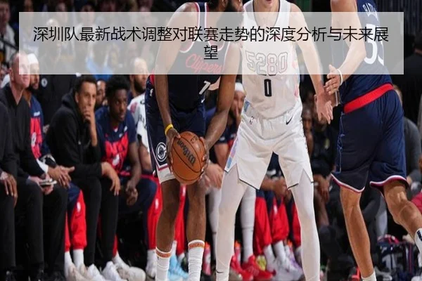深圳队最新战术调整对联赛走势的深度分析与未来展望
