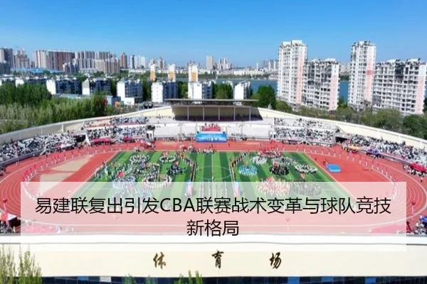 易建联复出引发CBA联赛战术变革与球队竞技新格局