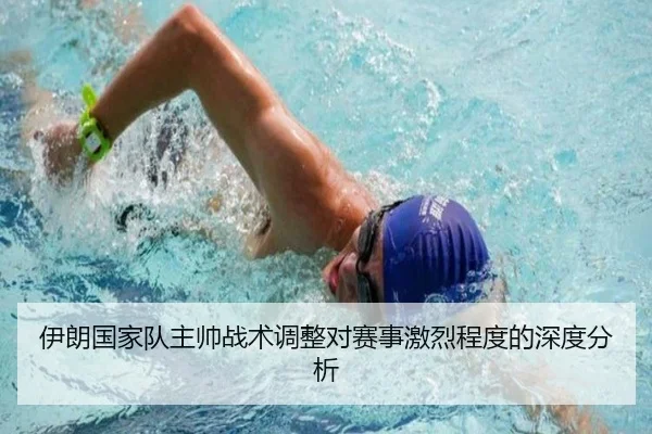 伊朗国家队主帅战术调整对赛事激烈程度的深度分析