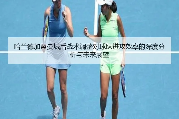 哈兰德加盟曼城后战术调整对球队进攻效率的深度分析与未来展望