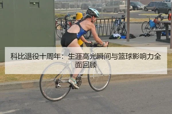 科比退役十周年：生涯高光瞬间与篮球影响力全面回顾
