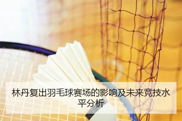 林丹复出羽毛球赛场的影响及未来竞技水平分析