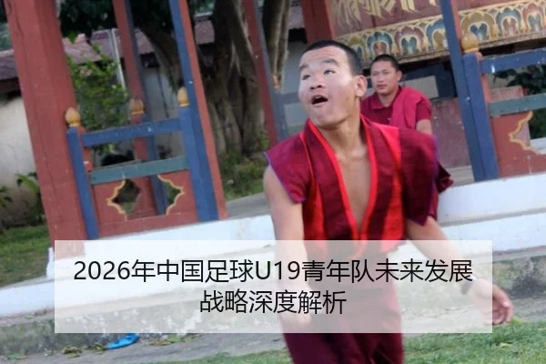 2026年中国足球U19青年队未来发展战略深度解析