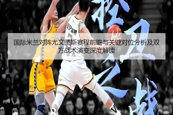 国际米兰对阵尤文图斯赛程前瞻与关键对位分析及双方战术演变深度解读