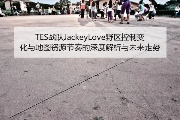TES战队JackeyLove野区控制变化与地图资源节奏的深度解析与未来走势