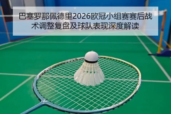 巴塞罗那佩德里2026欧冠小组赛赛后战术调整复盘及球队表现深度解读