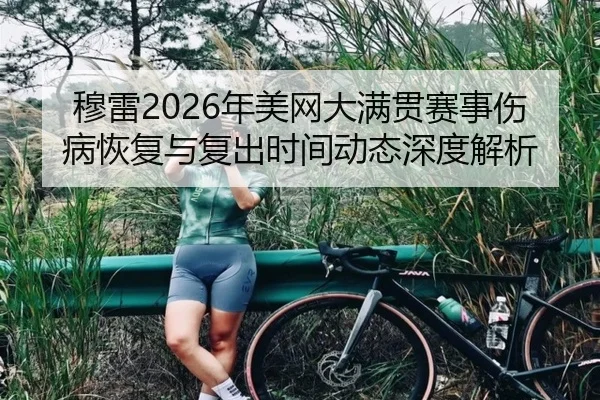 穆雷2026年美网大满贯赛事伤病恢复与复出时间动态深度解析