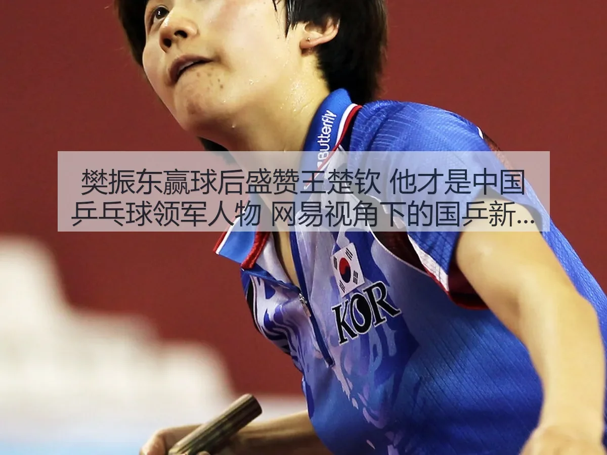 樊振东赢球后盛赞王楚钦 他才是中国乒乓球领军人物:国乒新格局观察